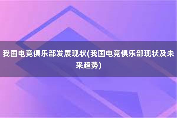 我国电竞俱乐部发展现状(我国电竞俱乐部现状及未来趋势)