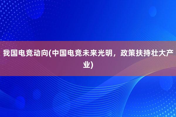 我国电竞动向(中国电竞未来光明，政策扶持壮大产业)