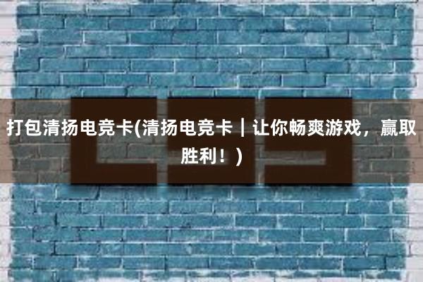 打包清扬电竞卡(清扬电竞卡︱让你畅爽游戏，赢取胜利！)