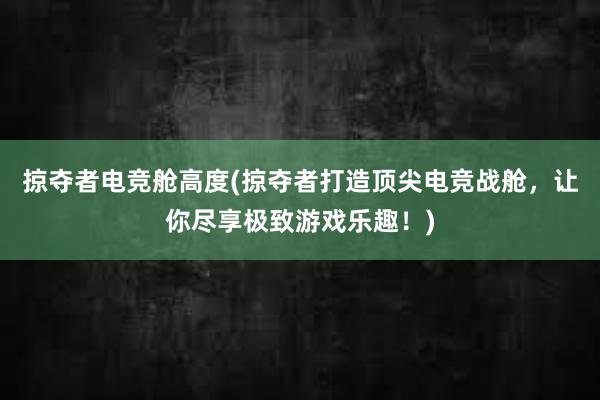 掠夺者电竞舱高度(掠夺者打造顶尖电竞战舱，让你尽享极致游戏乐趣！)