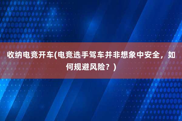 收纳电竞开车(电竞选手驾车并非想象中安全，如何规避风险？)