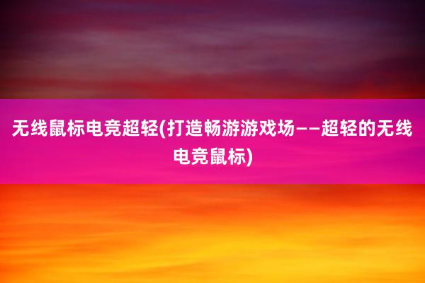 无线鼠标电竞超轻(打造畅游游戏场——超轻的无线电竞鼠标)