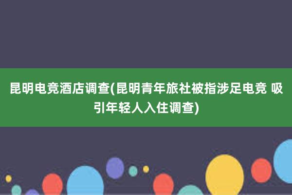 昆明电竞酒店调查(昆明青年旅社被指涉足电竞 吸引年轻人入住调查)