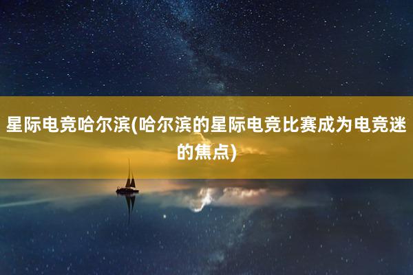 星际电竞哈尔滨(哈尔滨的星际电竞比赛成为电竞迷的焦点)