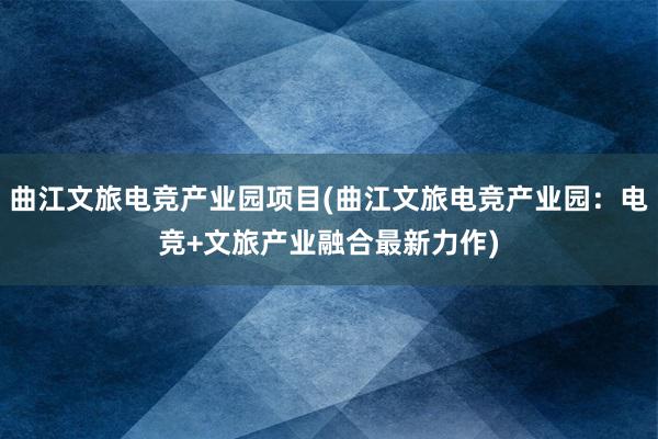 曲江文旅电竞产业园项目(曲江文旅电竞产业园：电竞+文旅产业融合最新力作)