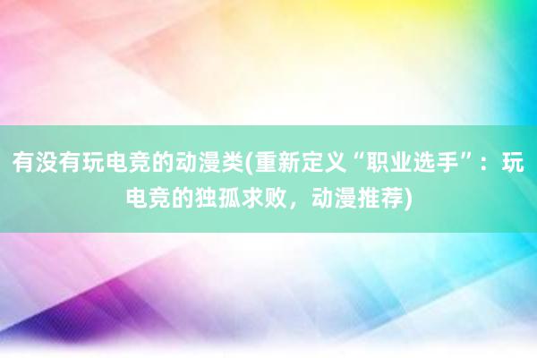 有没有玩电竞的动漫类(重新定义“职业选手”：玩电竞的独孤求败，动漫推荐)