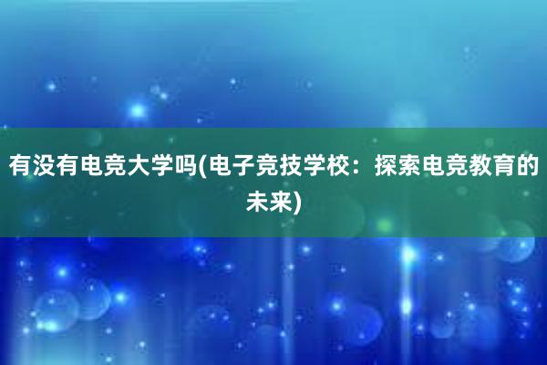 有没有电竞大学吗(电子竞技学校：探索电竞教育的未来)