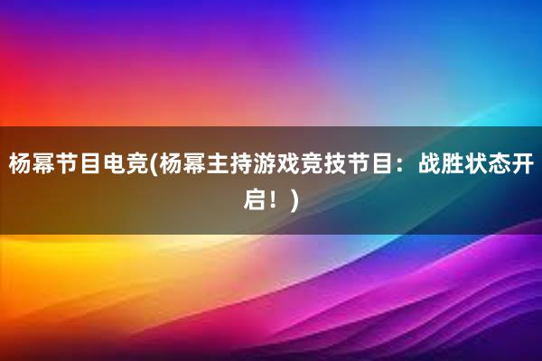 杨幂节目电竞(杨幂主持游戏竞技节目：战胜状态开启！)