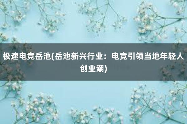 极速电竞岳池(岳池新兴行业：电竞引领当地年轻人创业潮)