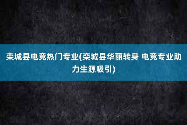 栾城县电竞热门专业(栾城县华丽转身 电竞专业助力生源吸引)