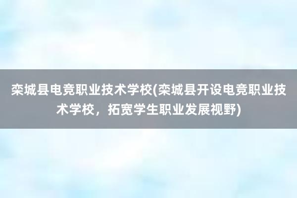 栾城县电竞职业技术学校(栾城县开设电竞职业技术学校，拓宽学生职业发展视野)