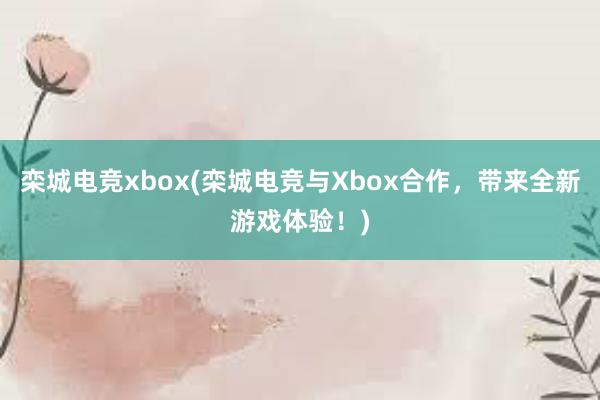 栾城电竞xbox(栾城电竞与Xbox合作，带来全新游戏体验！)