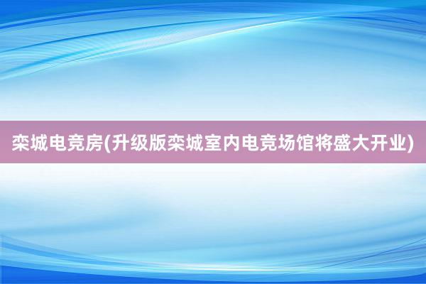 栾城电竞房(升级版栾城室内电竞场馆将盛大开业)