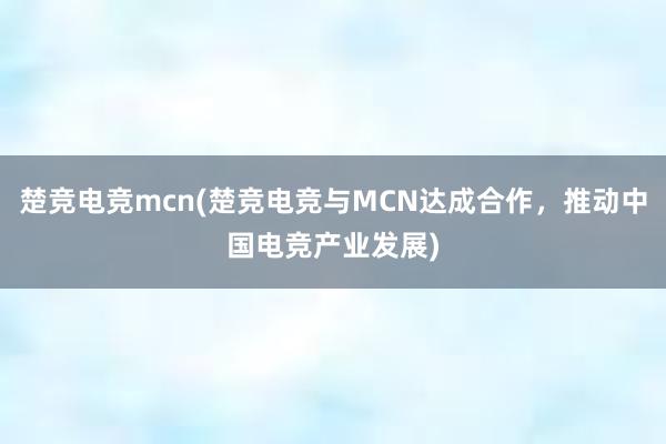 楚竞电竞mcn(楚竞电竞与MCN达成合作，推动中国电竞产业发展)