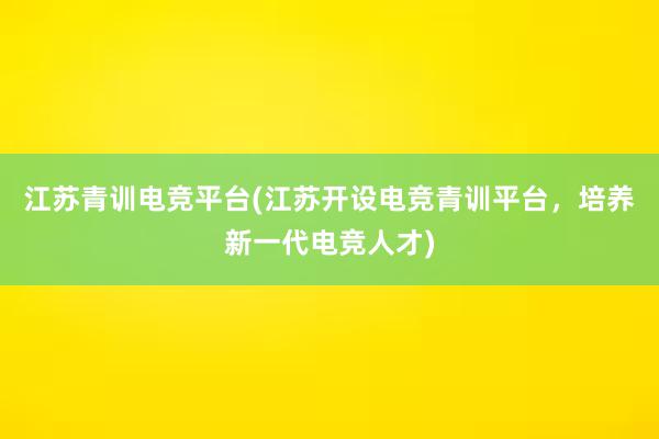 江苏青训电竞平台(江苏开设电竞青训平台，培养新一代电竞人才)