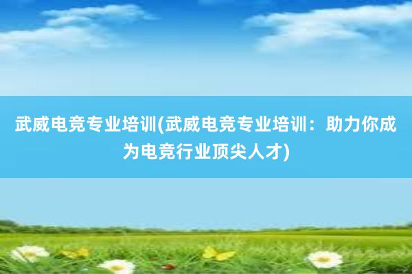 武威电竞专业培训(武威电竞专业培训：助力你成为电竞行业顶尖人才)