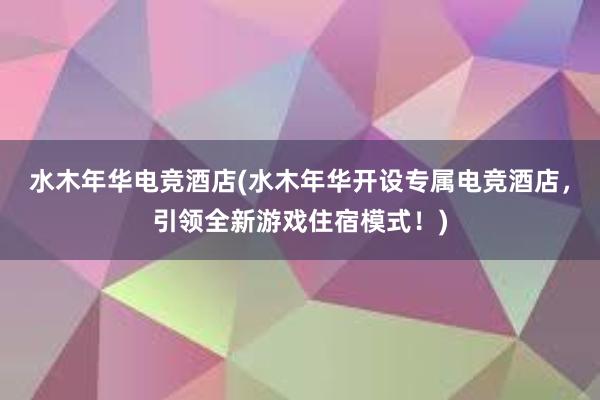 水木年华电竞酒店(水木年华开设专属电竞酒店，引领全新游戏住宿模式！)