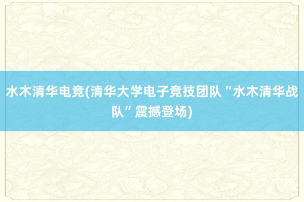 水木清华电竞(清华大学电子竞技团队“水木清华战队”震撼登场)