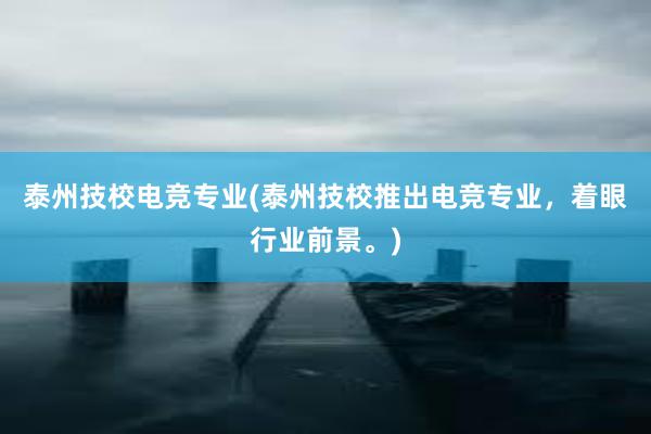 泰州技校电竞专业(泰州技校推出电竞专业，着眼行业前景。)