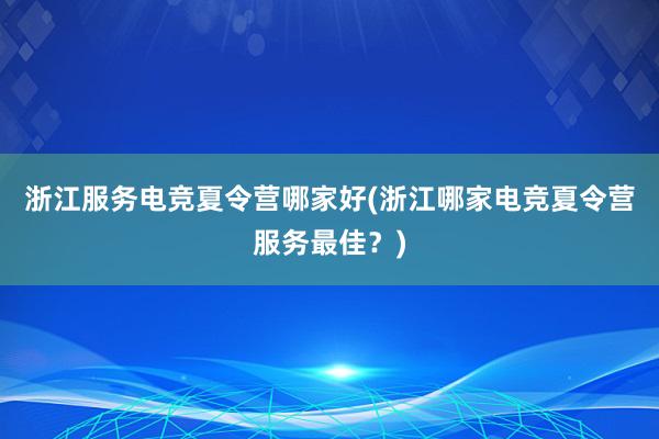 浙江服务电竞夏令营哪家好(浙江哪家电竞夏令营服务最佳？)