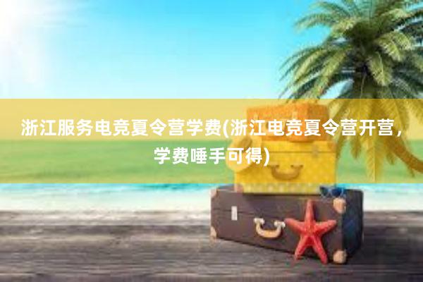 浙江服务电竞夏令营学费(浙江电竞夏令营开营，学费唾手可得)