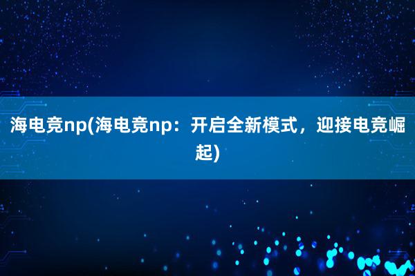 海电竞np(海电竞np：开启全新模式，迎接电竞崛起)