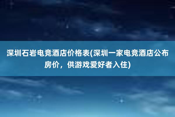 深圳石岩电竞酒店价格表(深圳一家电竞酒店公布房价，供游戏爱好者入住)