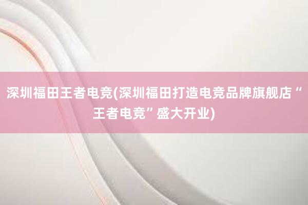 深圳福田王者电竞(深圳福田打造电竞品牌旗舰店“王者电竞”盛大开业)