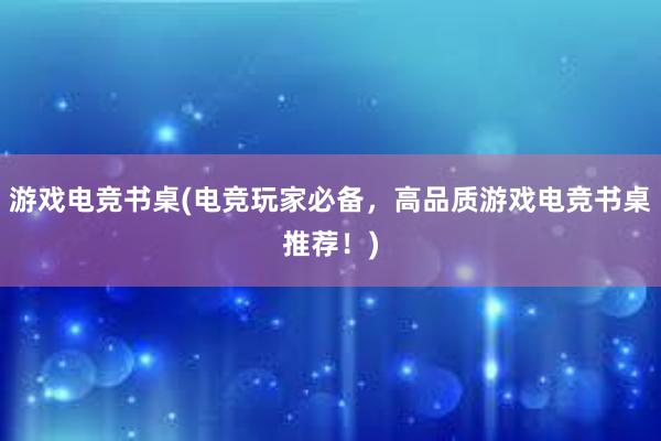 游戏电竞书桌(电竞玩家必备，高品质游戏电竞书桌推荐！)