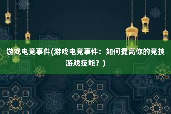 游戏电竞事件(游戏电竞事件：如何提高你的竞技游戏技能？)