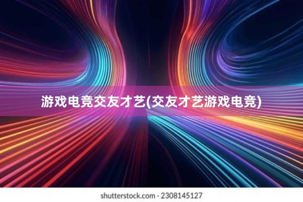 游戏电竞交友才艺(交友才艺游戏电竞)