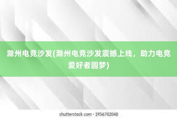 滁州电竞沙发(滁州电竞沙发震撼上线，助力电竞爱好者圆梦)