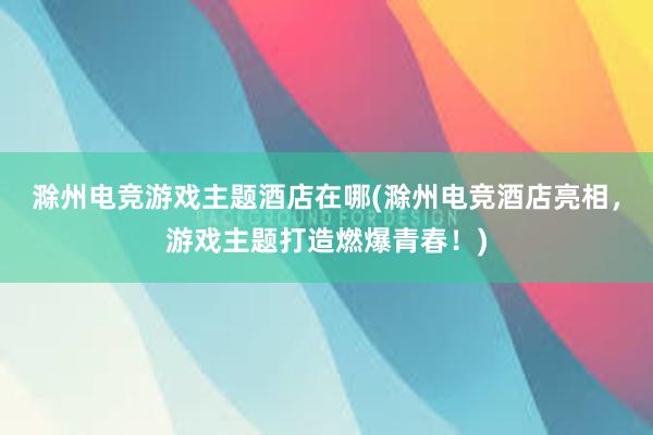 滁州电竞游戏主题酒店在哪(滁州电竞酒店亮相，游戏主题打造燃爆青春！)