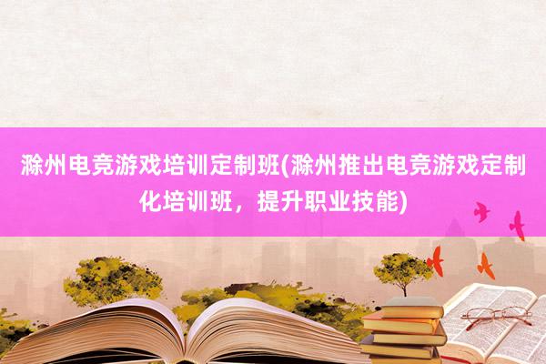 滁州电竞游戏培训定制班(滁州推出电竞游戏定制化培训班，提升职业技能)