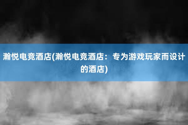 瀚悦电竞酒店(瀚悦电竞酒店：专为游戏玩家而设计的酒店)