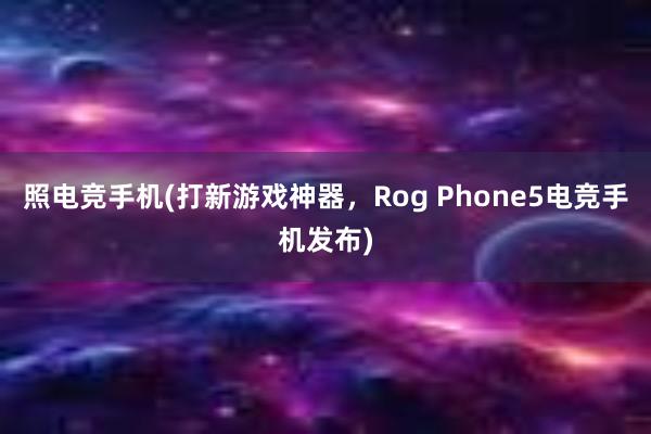 照电竞手机(打新游戏神器，Rog Phone5电竞手机发布)