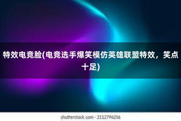 特效电竞脸(电竞选手爆笑模仿英雄联盟特效，笑点十足)