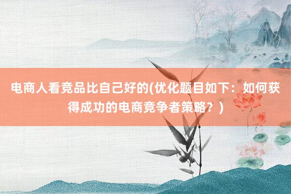 电商人看竞品比自己好的(优化题目如下：如何获得成功的电商竞争者策略？)