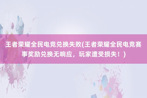 王者荣耀全民电竞兑换失败(王者荣耀全民电竞赛事奖励兑换无响应，玩家遭受损失！)