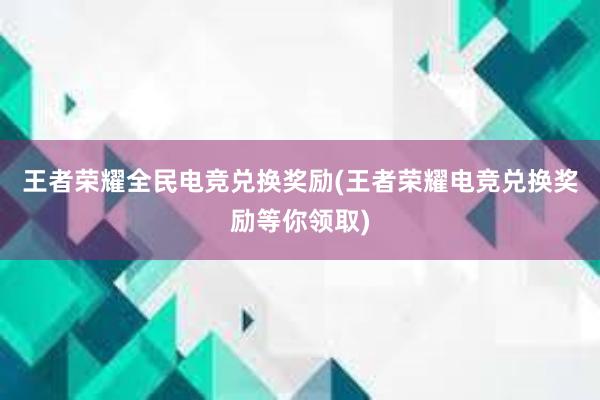 王者荣耀全民电竞兑换奖励(王者荣耀电竞兑换奖励等你领取)