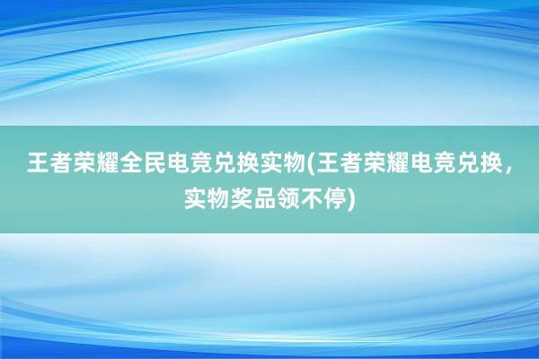 王者荣耀全民电竞兑换实物(王者荣耀电竞兑换，实物奖品领不停)