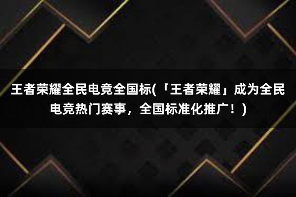 王者荣耀全民电竞全国标(「王者荣耀」成为全民电竞热门赛事，全国标准化推广！)