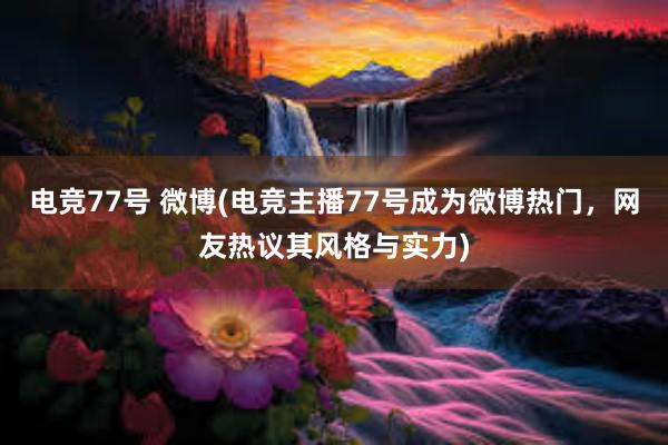 电竞77号 微博(电竞主播77号成为微博热门，网友热议其风格与实力)