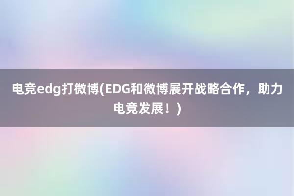 电竞edg打微博(EDG和微博展开战略合作，助力电竞发展！)