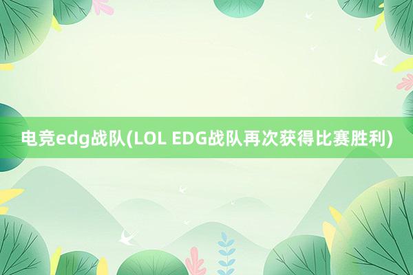 电竞edg战队(LOL EDG战队再次获得比赛胜利)