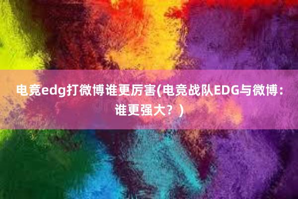 电竞edg打微博谁更厉害(电竞战队EDG与微博：谁更强大？)