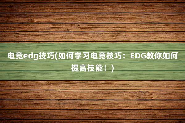 电竞edg技巧(如何学习电竞技巧：EDG教你如何提高技能！)