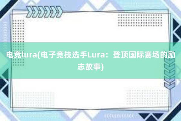 电竞lura(电子竞技选手Lura：登顶国际赛场的励志故事)