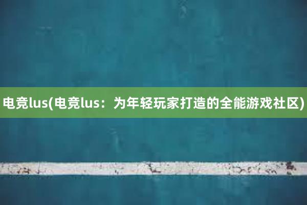 电竞lus(电竞lus：为年轻玩家打造的全能游戏社区)