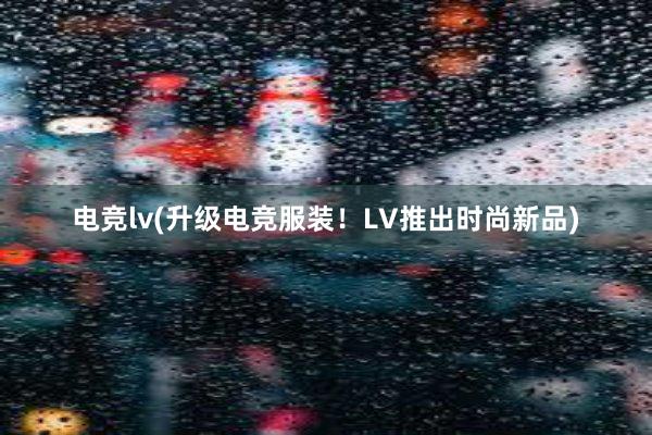 电竞lv(升级电竞服装！LV推出时尚新品)